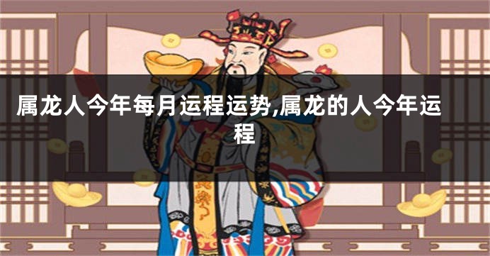 属龙人今年每月运程运势,属龙的人今年运程