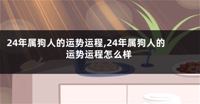 24年属狗人的运势运程,24年属狗人的运势运程怎么样