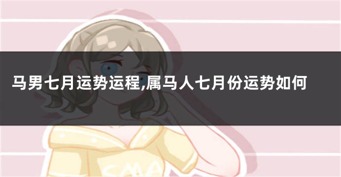 马男七月运势运程,属马人七月份运势如何