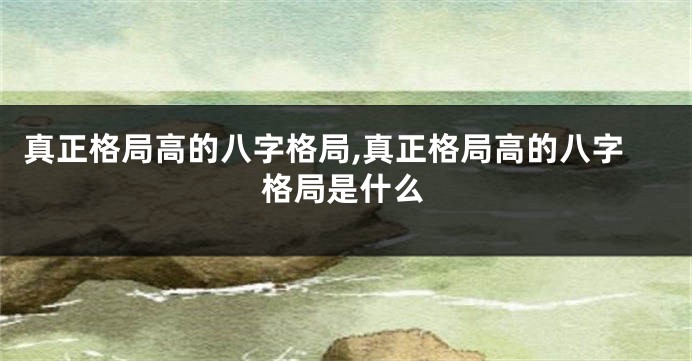 真正格局高的八字格局,真正格局高的八字格局是什么