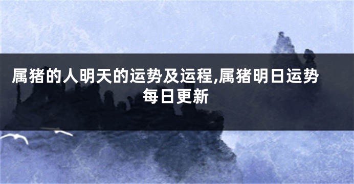 属猪的人明天的运势及运程,属猪明日运势每日更新