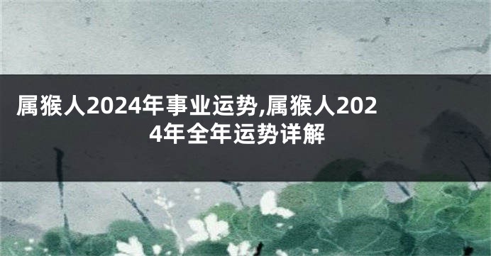 属猴人2024年事业运势,属猴人2024年全年运势详解