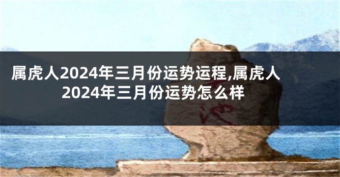 属虎人2024年三月份运势运程,属虎人2024年三月份运势怎么样