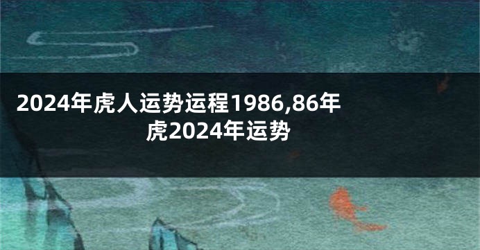 2024年虎人运势运程1986,86年虎2024年运势