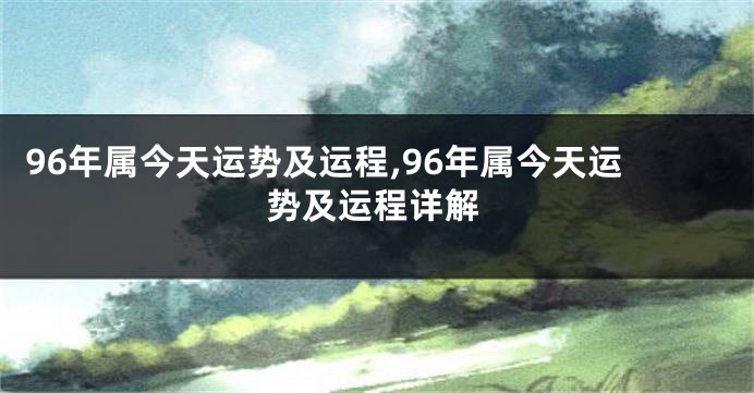 96年属今天运势及运程,96年属今天运势及运程详解