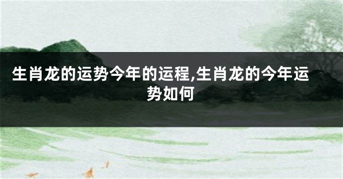 生肖龙的运势今年的运程,生肖龙的今年运势如何
