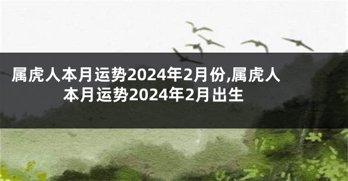 属虎人本月运势2024年2月份,属虎人本月运势2024年2月出生