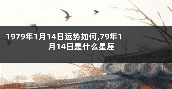 1979年1月14日运势如何,79年1月14日是什么星座