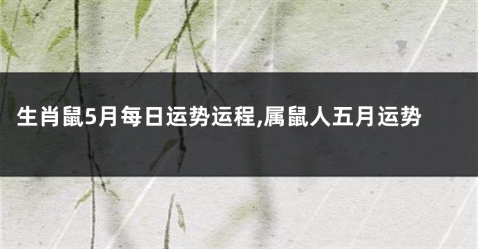 生肖鼠5月每日运势运程,属鼠人五月运势