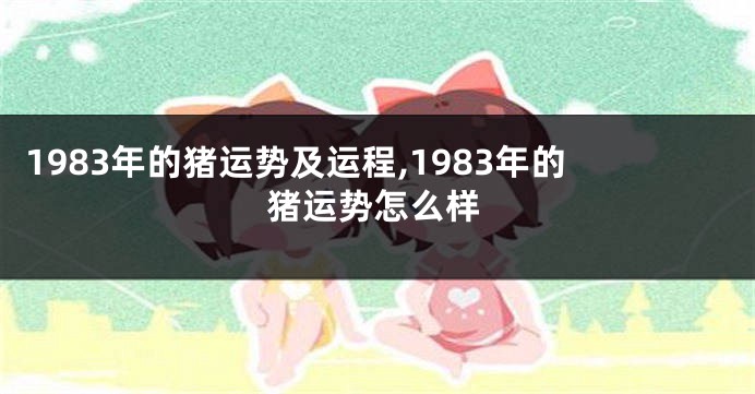 1983年的猪运势及运程,1983年的猪运势怎么样