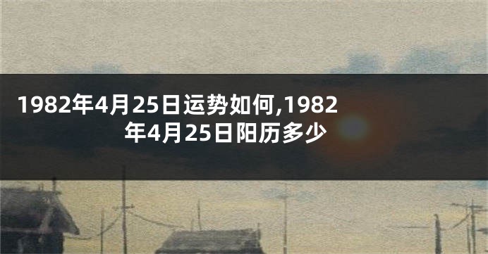 1982年4月25日运势如何,1982年4月25日阳历多少