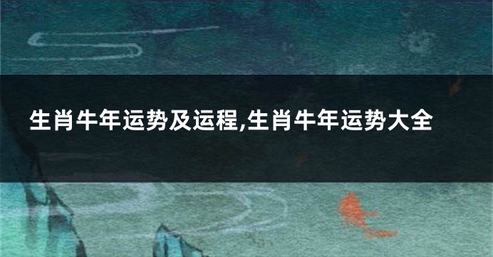 生肖牛年运势及运程,生肖牛年运势大全