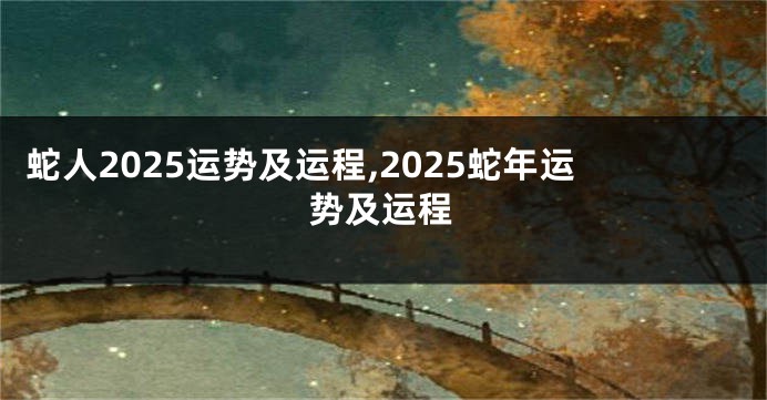 蛇人2025运势及运程,2025蛇年运势及运程