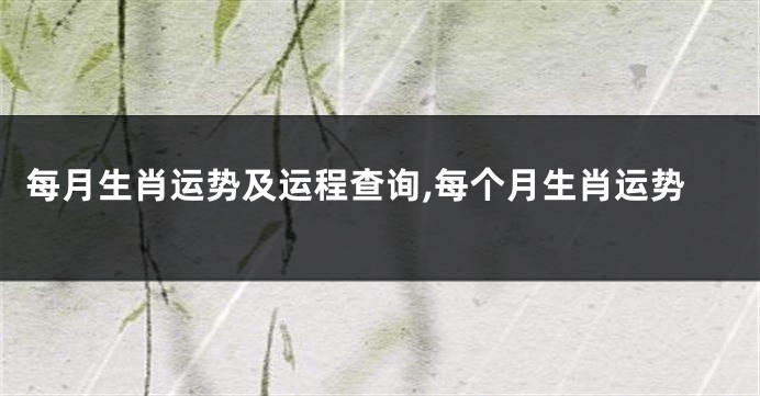 每月生肖运势及运程查询,每个月生肖运势
