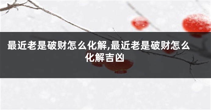 最近老是破财怎么化解,最近老是破财怎么化解吉凶