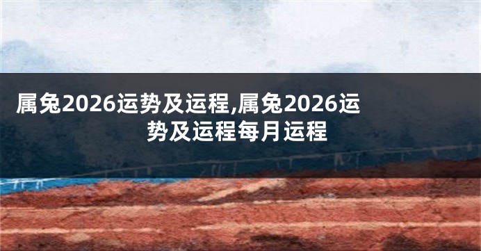 属兔2026运势及运程,属兔2026运势及运程每月运程