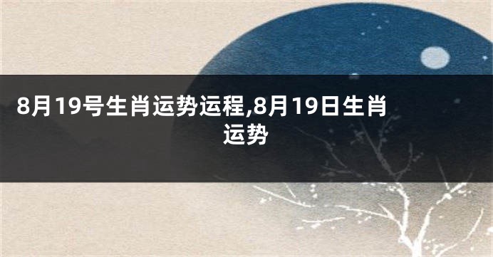 8月19号生肖运势运程,8月19日生肖运势