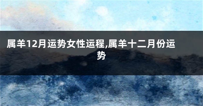属羊12月运势女性运程,属羊十二月份运势