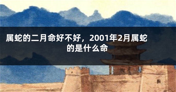属蛇的二月命好不好，2001年2月属蛇的是什么命