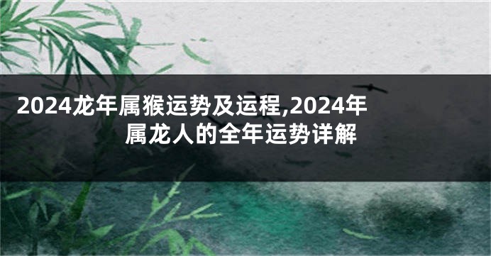 2024龙年属猴运势及运程,2024年属龙人的全年运势详解