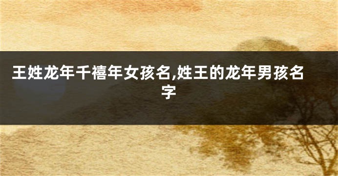 王姓龙年千禧年女孩名,姓王的龙年男孩名字