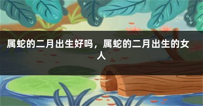 属蛇的二月出生好吗，属蛇的二月出生的女人