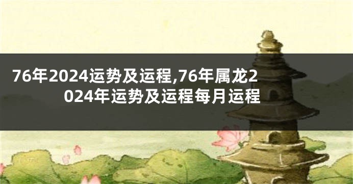 76年2024运势及运程,76年属龙2024年运势及运程每月运程