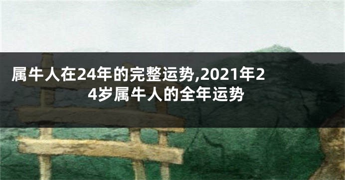 属牛人在24年的完整运势,2021年24岁属牛人的全年运势