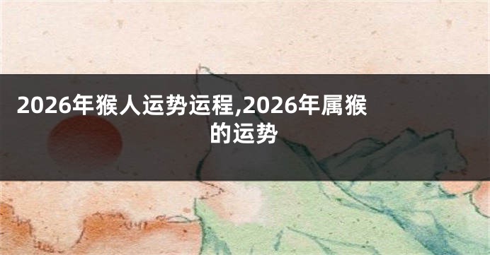 2026年猴人运势运程,2026年属猴的运势