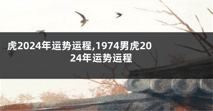 虎2024年运势运程,1974男虎2024年运势运程