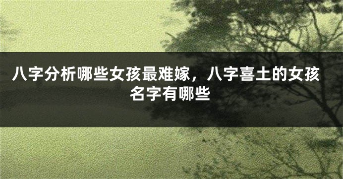 八字分析哪些女孩最难嫁，八字喜土的女孩名字有哪些
