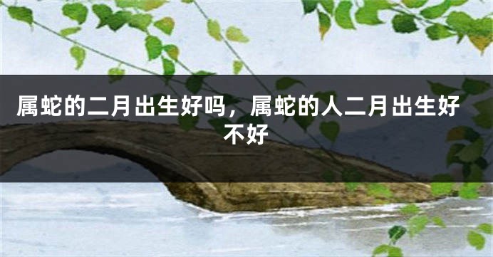 属蛇的二月出生好吗，属蛇的人二月出生好不好