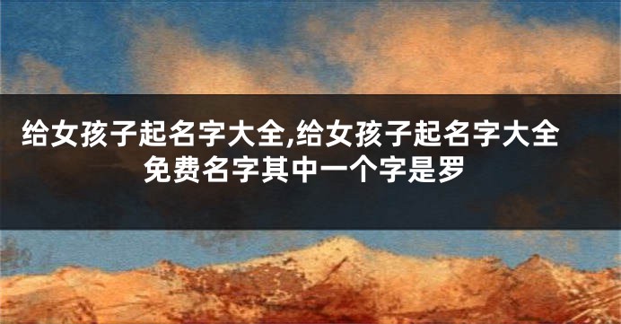 给女孩子起名字大全,给女孩子起名字大全免费名字其中一个字是罗
