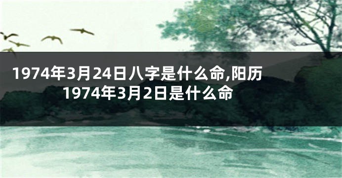 1974年3月24日八字是什么命,阳历1974年3月2日是什么命