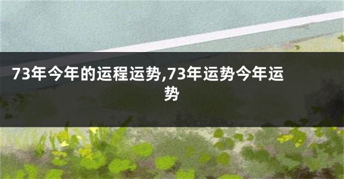 73年今年的运程运势,73年运势今年运势