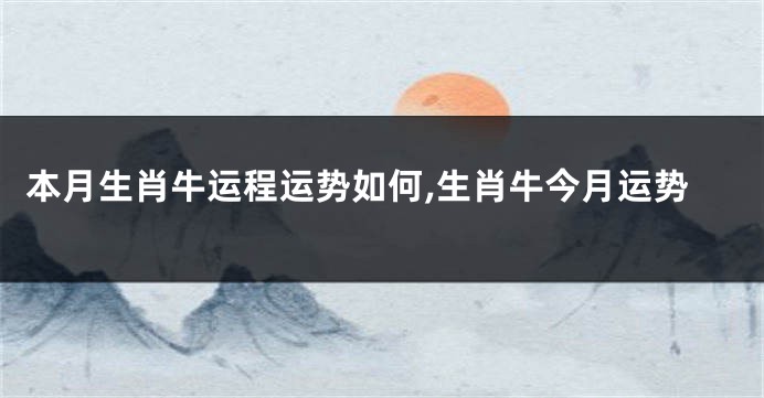 本月生肖牛运程运势如何,生肖牛今月运势