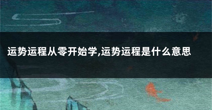 运势运程从零开始学,运势运程是什么意思
