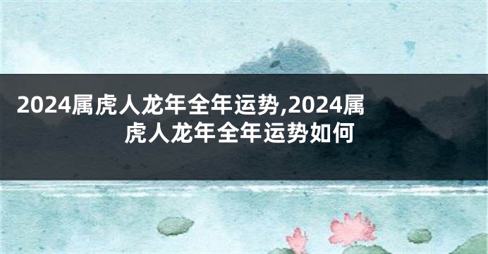 2024属虎人龙年全年运势,2024属虎人龙年全年运势如何
