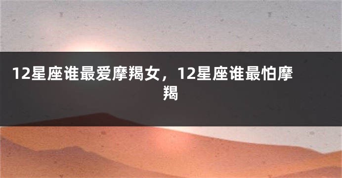 12星座谁最爱摩羯女，12星座谁最怕摩羯