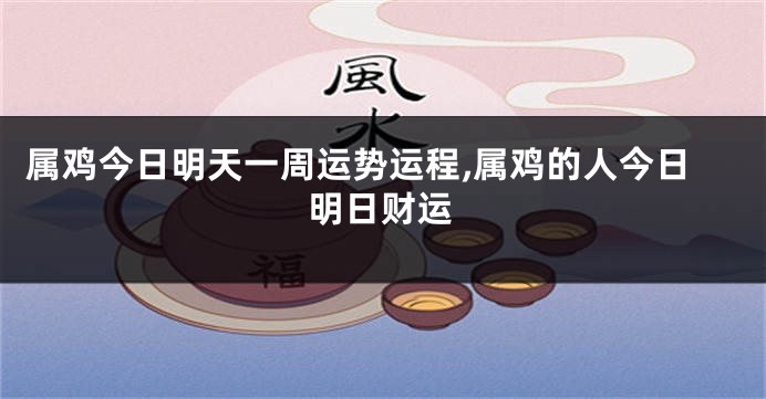 属鸡今日明天一周运势运程,属鸡的人今日明日财运