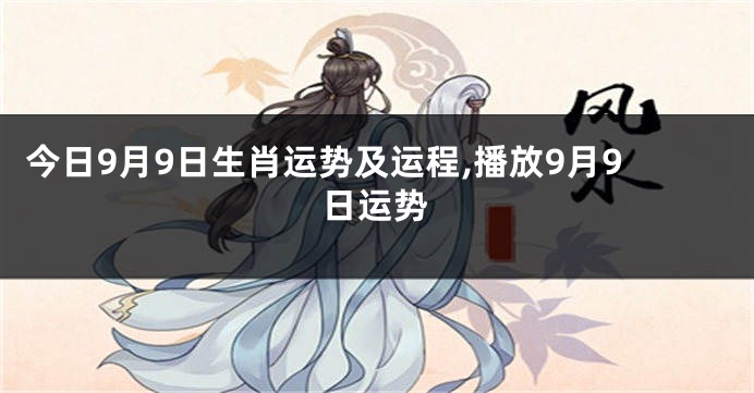 今日9月9日生肖运势及运程,播放9月9日运势
