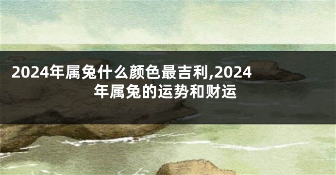 2024年属兔什么颜色最吉利,2024年属兔的运势和财运