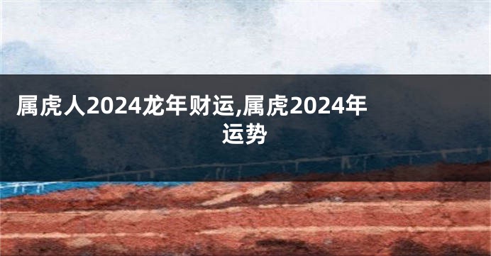 属虎人2024龙年财运,属虎2024年运势