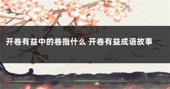 开卷有益中的卷指什么 开卷有益成语故事