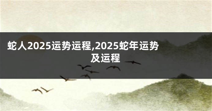 蛇人2025运势运程,2025蛇年运势及运程