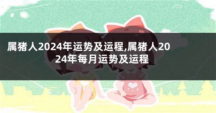 属猪人2024年运势及运程,属猪人2024年每月运势及运程
