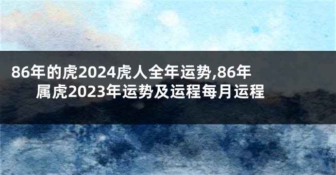 86年的虎2024虎人全年运势,86年属虎2023年运势及运程每月运程