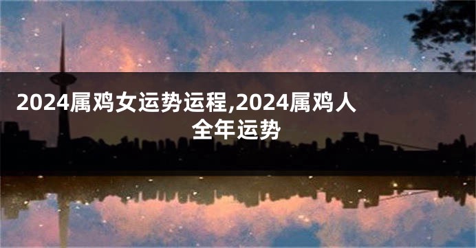 2024属鸡女运势运程,2024属鸡人全年运势