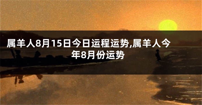 属羊人8月15日今日运程运势,属羊人今年8月份运势