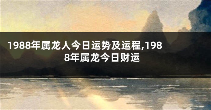 1988年属龙人今日运势及运程,1988年属龙今日财运